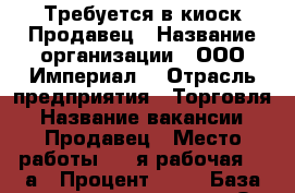 Требуется в киоск Продавец › Название организации ­ ООО*Империал* › Отрасль предприятия ­ Торговля › Название вакансии ­ Продавец › Место работы ­ 1-я рабочая 64-а › Процент ­ 10 › База расчета процента ­ От выручки - Приморский край, Артем г. Работа » Вакансии   . Приморский край,Артем г.